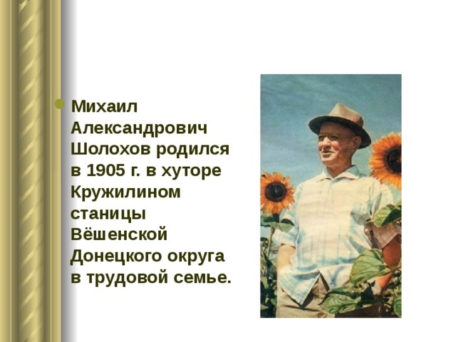 Михаил Александрович Шолохов родился в 1905 г. в хуторе Кружилином станицы Вёшенской Донецкого округа в трудовой семье. 