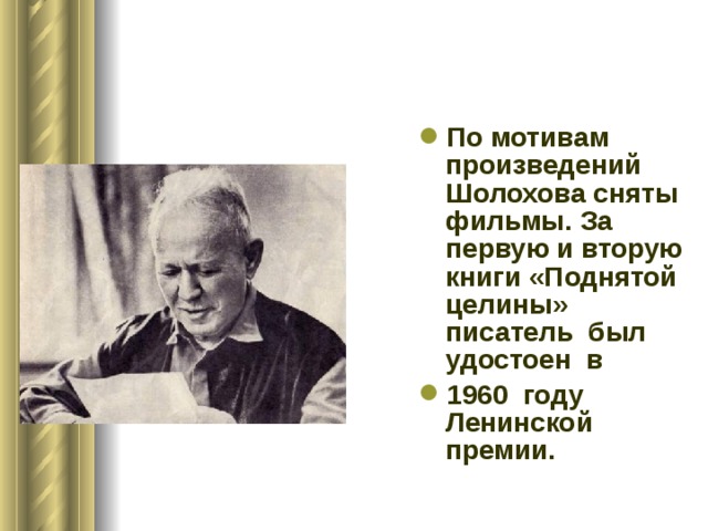 По мотивам произведений Шолохова сняты фильмы. За первую и вторую книги «Поднятой целины» писатель был удостоен в 1960 году Ленинской премии. 