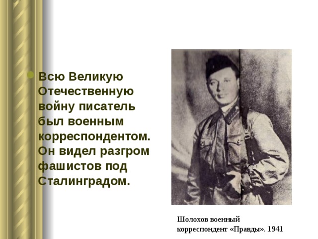 Всю Великую Отечественную войну писатель был военным корреспондентом. Он видел разгром фашистов под Сталинградом. Шолохов военный корреспондент «Правды». 1941 