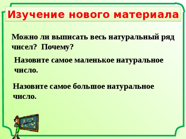 Изучение нового материала Можно ли выписать весь натуральный ряд чисел? Почему? Назовите самое маленькое натуральное число. Назовите самое большое натуральное число. 