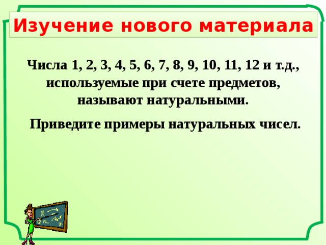 Изучение нового материала Числа 1, 2, 3, 4, 5, 6, 7, 8, 9, 10, 11, 12 и т.д., используемые при счете предметов, называют натуральными. Приведите примеры натуральных чисел. 