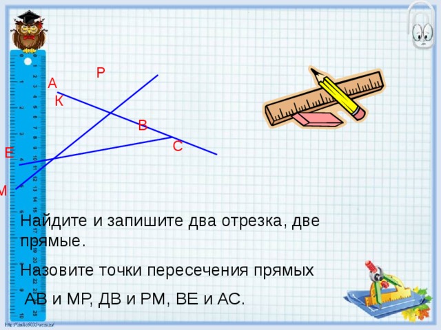 Р А К В С Е Д М Найдите и запишите два отрезка, две прямые. Назовите точки пересечения прямых  АВ и МР, ДВ и РМ, ВЕ и АС. 