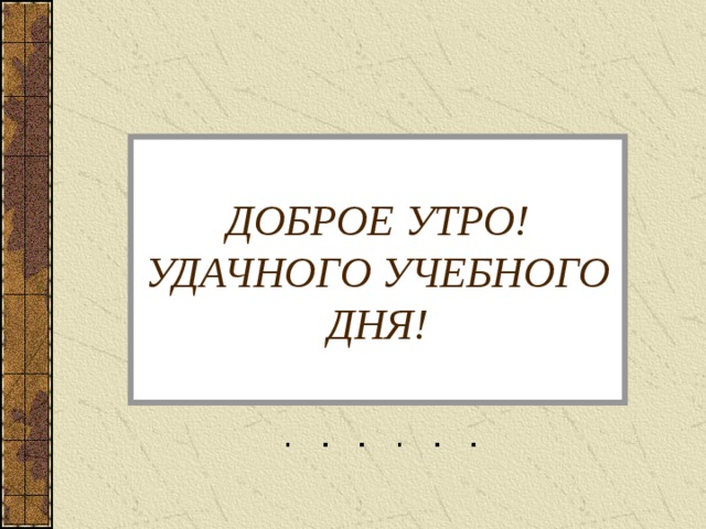 ДОБРОЕ УТРО!  УДАЧНОГО УЧЕБНОГО ДНЯ! 