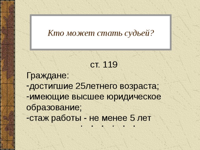 Кто может стать судьей? ст. 119 Граждане: достигшие 25летнего возраста; имеющие высшее юридическое образование; стаж работы - не менее 5 лет 