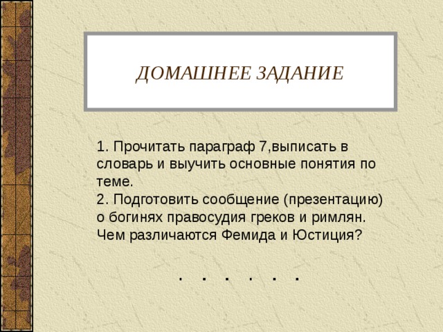 ДОМАШНЕЕ ЗАДАНИЕ 1. Прочитать параграф 7,выписать в словарь и выучить основные понятия по теме. 2. Подготовить сообщение (презентацию) о богинях правосудия греков и римлян. Чем различаются Фемида и Юстиция? 