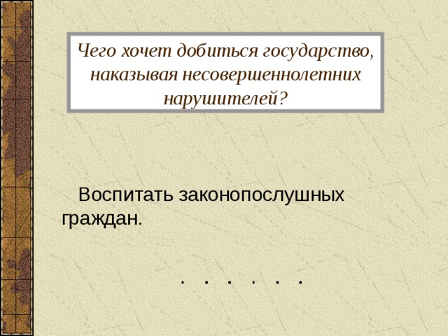 Чего хочет добиться государство, наказывая несовершеннолетних нарушителей?  Воспитать законопослушных граждан. 
