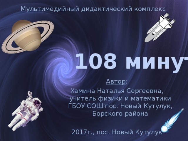 Мультимедийный дидактический комплекс 108 минут Автор : Хамина Наталья Сергеевна, учитель физики и математики ГБОУ СОШ пос. Новый Кутулук, Борского района 2017г., пос. Новый Кутулук  