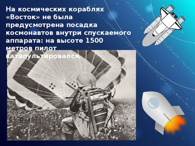 На космических кораблях «Восток» не была предусмотрена посадка космонавтов внутри спускаемого аппарата: на высоте 1500 метров пилот катапультировался. 