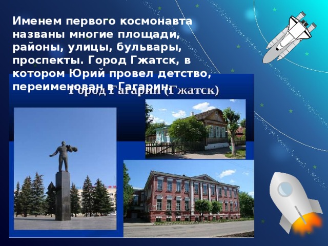 Именем первого космонавта названы многие площади, районы, улицы, бульвары, проспекты. Город Гжатск, в котором Юрий провел детство, переименован в Гагарин. 