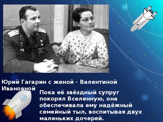 Юрий Гагарин с женой - Валентиной Ивановной Пока её звёздный супруг покорял Вселенную, она обеспечивала ему надёжный семейный тыл, воспитывая двух маленьких дочерей. 