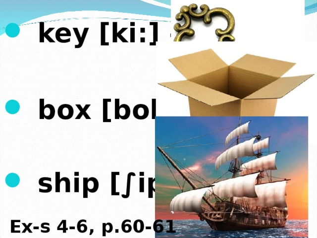  key [ki:] –   box [boks] –   ship [ ∫ip ] -  Ex-s 4-6, p.60-61 