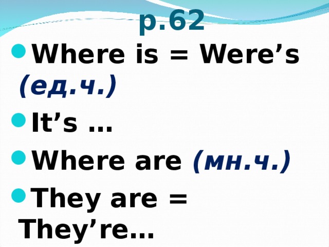   p.62 Where is = Were’s       ( ед.ч. ) It’s … Where are  (мн.ч.)  They are = They’re… 
