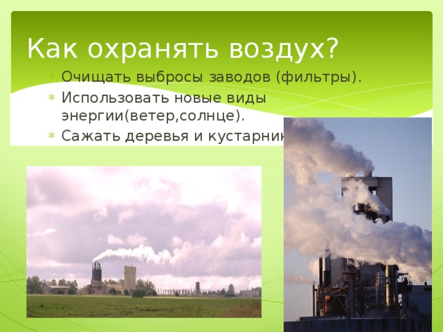 Как охранять воздух? Очищать выбросы заводов (фильтры). Использовать новые виды энергии(ветер,солнце). Сажать деревья и кустарники. 