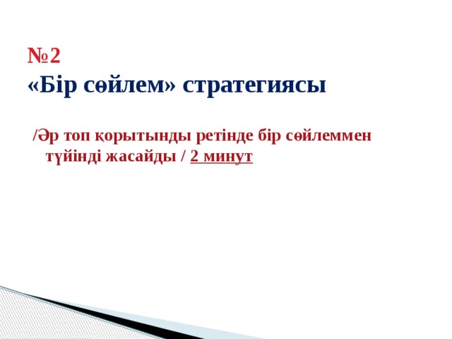   № 2  «Бір сөйлем» стратегиясы   /Әр топ қорытынды ретінде бір сөйлеммен түйінді жасайды / 2 минут 