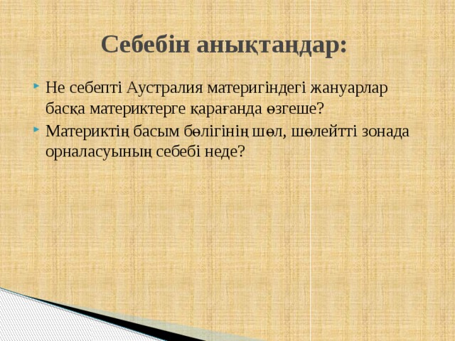 Себебін анықтаңдар: Не себепті Аустралия материгіндегі жануарлар басқа материктерге қарағанда өзгеше? Материктің басым бөлігінің шөл, шөлейтті зонада орналасуының себебі неде? 