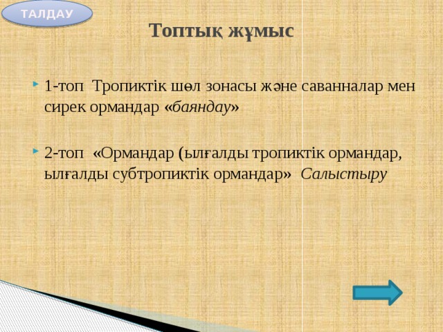 ТАЛДАУ Топтық жұмыс   1-топ Тропиктік шөл зонасы және саванналар мен сирек ормандар « баяндау » 2-топ «Ормандар (ылғалды тропиктік ормандар, ылғалды субтропиктік ормандар» Салыстыру 