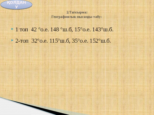 ҚОЛДАНУ  2.Тапсырма:  Географиялық нысанды табу:   1 топ 42 °о.е. 148 °ш.б, 15°о.е. 143°ш.б. 2-топ 32°о.е. 115°ш.б, 35°о.е. 152°ш.б. 
