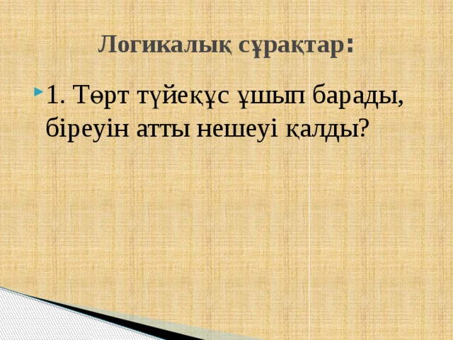 Логикалық сұрақтар : 1. Төрт түйеқұс ұшып барады, біреуін атты нешеуі қалды? 