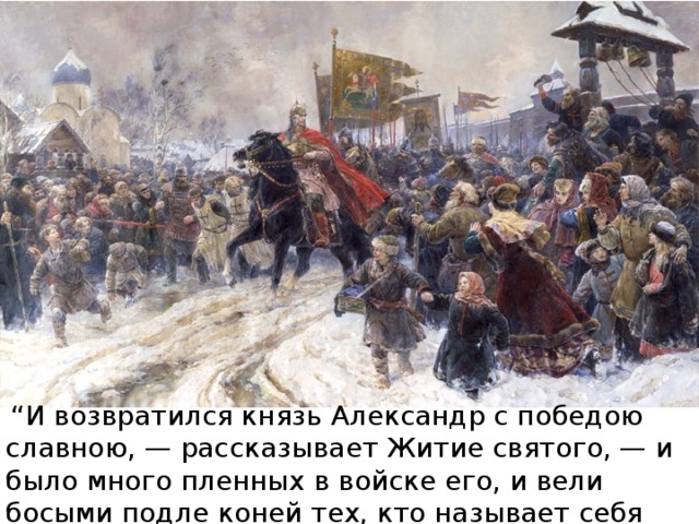  “ И возвратился князь Александр с победою славною, — рассказывает Житие святого, — и было много пленных в войске его, и вели босыми подле коней тех, кто называет себя “Божьими рыцарями””. 
