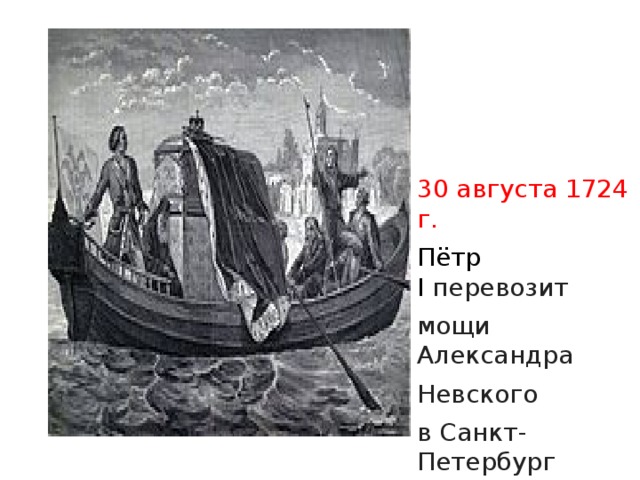 30 августа 1724 г. Пётр I  перевозит мощи Александра Невского в Санкт-Петербург (от устья Ижоры до Александро-Невского монастыря Петр лично правил галерой с драгоценным грузом). 