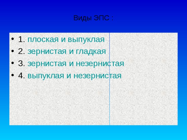 Виды ЭПС : 1. плоская и выпуклая 2. зернистая и гладкая 3. зернистая и незернистая 4. выпуклая и незернистая 