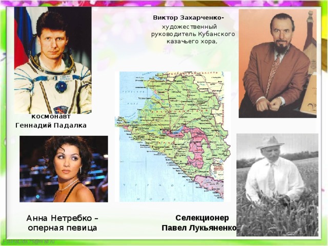 Виктор Захарченко-  художественный руководитель Кубанского казачьего хора, космонавт Геннадий Падалка  Селекционер   Павел Лукьяненко Анна Нетребко – оперная певица 
