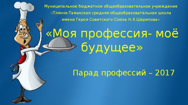 Муниципальное бюджетное общеобразовательное учреждение «Тлянче-Тамакская средняя общеобразовательная школа имени Героя Советского Союза Н.Х.Шарипова» «Моя профессия- моё будущее» Парад профессий – 2017 
