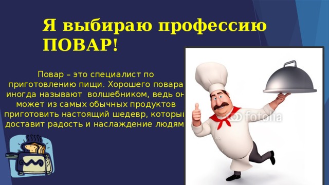 Я выбираю профессию ПОВАР! Повар – это специалист по приготовлению пищи. Хорошего повара иногда называют волшебником, ведь он может из самых обычных продуктов приготовить настоящий шедевр, который доставит радость и наслаждение людям. 