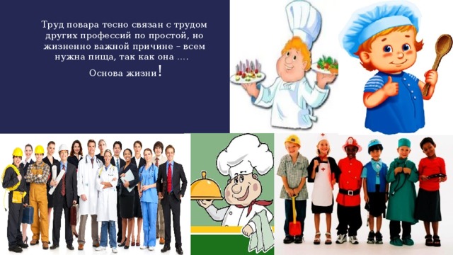 Труд повара тесно связан с трудом других профессий по простой, но жизненно важной причине – всем нужна пища, так как она ….  Основа жизни !   