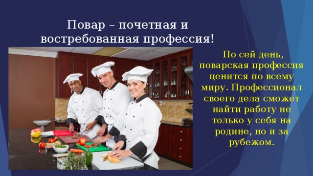 Повар – почетная и востребованная профессия!  По сей день, поварская профессия ценится по всему миру. Профессионал своего дела сможет найти работу не только у себя на родине, но и за рубежом. 