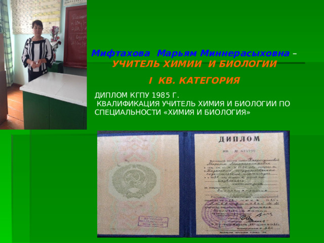 Мифтахова Марьям Миннерасыховна – УЧИТЕЛЬ ХИМИИ И БИОЛОГИИ I КВ. КАТЕГОРИЯ ДИПЛОМ КГПУ 1985 Г.  КВАЛИФИКАЦИЯ УЧИТЕЛЬ ХИМИЯ И БИОЛОГИИ ПО СПЕЦИАЛЬНОСТИ «ХИМИЯ И БИОЛОГИЯ» 