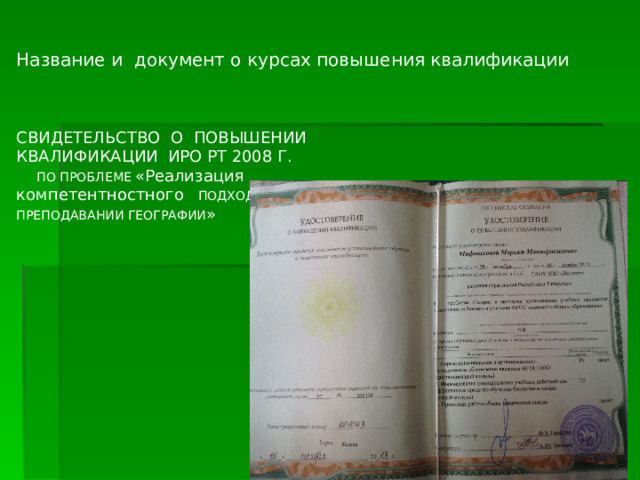 Название и документ о курсах повышения квалификации СВИДЕТЕЛЬСТВО О ПОВЫШЕНИИ КВАЛИФИКАЦИИ ИРО РТ 2008 Г.  ПО ПРОБЛЕМЕ «Реализация компетентностного ПОДХОДА В ПРЕПОДАВАНИИ ГЕОГРАФИИ » 