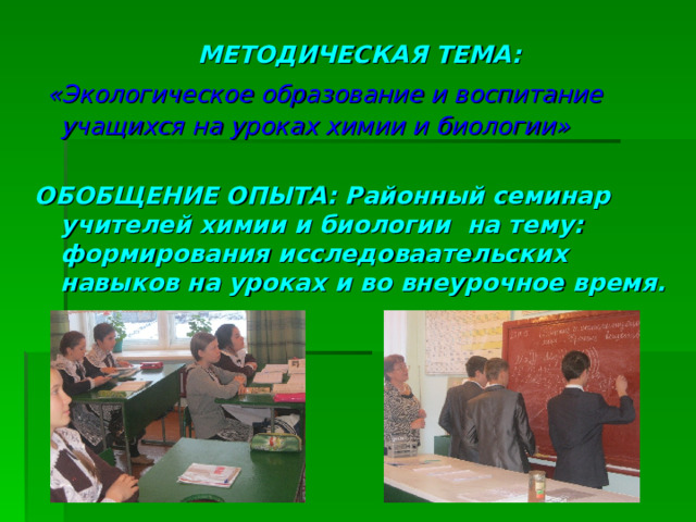 МЕТОДИЧЕСКАЯ ТЕМА:  «Экологическое образование и воспитание учащихся на уроках химии и биологии»  ОБОБЩЕНИЕ ОПЫТА: Районный семинар учителей химии и биологии на тему: формирования исследоваательских навыков на уроках и во внеурочное время.     