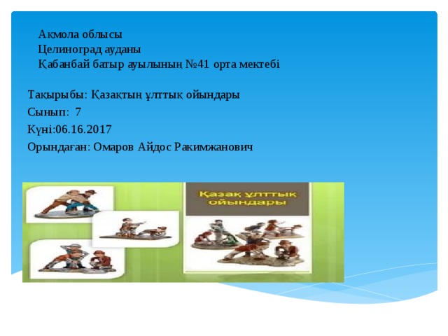 Ақмола облысы  Целиноград ауданы  Қабанбай батыр ауылының №41 орта мектебі Тақырыбы: Қазақтың ұлттық ойындары Сынып: 7 Күні:06.16.2017 Орындаған: Омаров Айдос Ракимжанович 