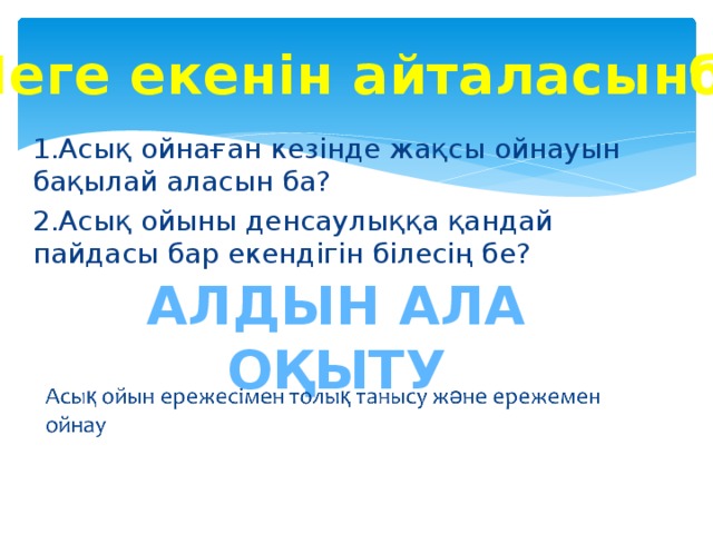Неге екенін айталасынба? 1.Асық ойнаған кезінде жақсы ойнауын бақылай аласын ба? 2.Асық ойыны денсаулыққа қандай пайдасы бар екендігін білесің бе? Алдын ала оқыту 