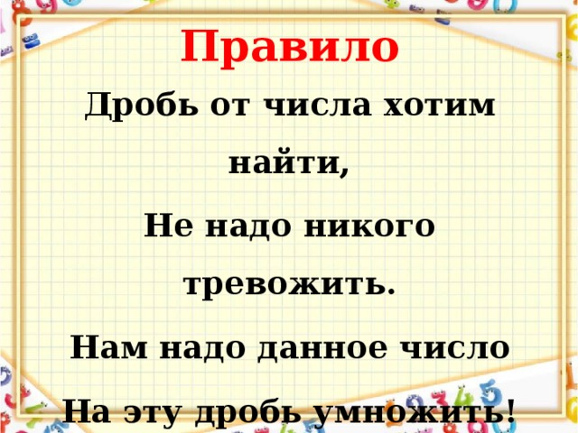 Правило Дробь от числа хотим найти, Не надо никого тревожить. Нам надо данное число На эту дробь умножить!