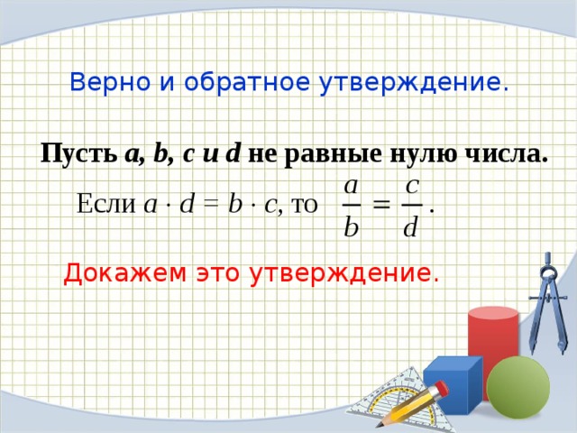 Верно и обратное утверждение. Пусть a , b , c и d  не равные нулю числа. Если a   d = b    c ,  то Докажем это утверждение.