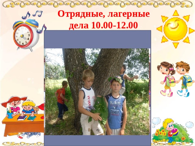 Отрядные, лагерные дела 10.00-12.00 Кто куда: кто в поход, Кто в цветник, на огород! Чтоб зацвёл наш школьный сад Потрудиться каждый рад! Загорай и закаляйся, В быстрой речке искупайся. Раз пришёл весёлый час, здесь играют все у нас! 