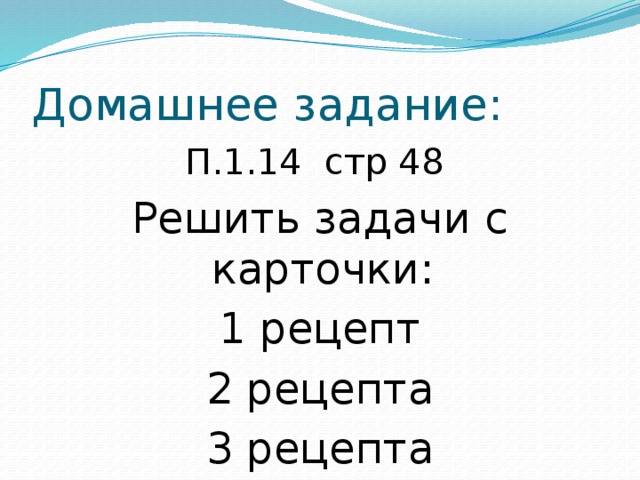 Домашнее задание: П.1.14 стр 48 Решить задачи с карточки: 1 рецепт 2 рецепта 3 рецепта 