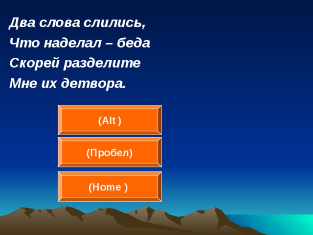Два слова слились, Что наделал – беда Скорей разделите Мне их детвора.  ( Alt  ) (Пробел ) (Home  )  