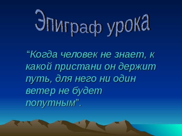  “ Когда человек не знает, к какой пристани он держит путь, для него ни один ветер не будет попутным ”. 