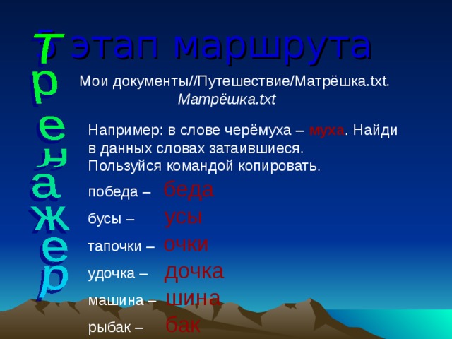 5 этап маршрута  Мои документы//Путешествие/Матрёшка.txt. Матрёшка.txt Например: в слове черёмуха – муха . Найди в данных словах затаившиеся. Пользуйся командой копировать. победа – беда бусы – усы тапочки – очки удочка – дочка машина – шина рыбак –   бак 