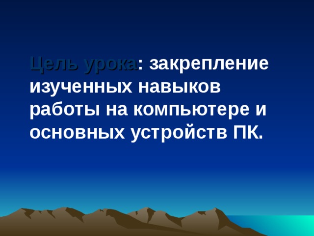 Цель урока : закрепление изученных навыков работы на компьютере и основных устройств ПК. 