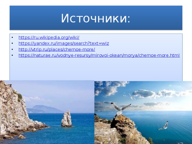 Источники: https://ru.wikipedia.org/wiki / https:// yandex.ru/images/search?text=wiz http://vtrip.ru/places/chernoe-more / https:// naturae.ru/vodnye-resursy/mirovoi-okean/morya/chernoe-more.html 