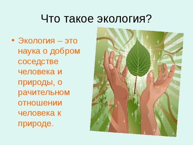 Что такое экология? Экология – это наука о добром соседстве человека и природы, о рачительном отношении человека к природе. 