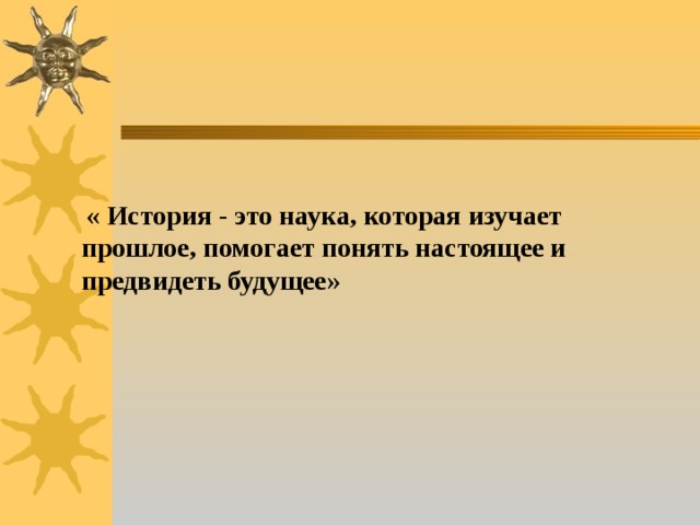    « История - это наука, которая изучает прошлое, помогает понять настоящее и предвидеть будущее»       