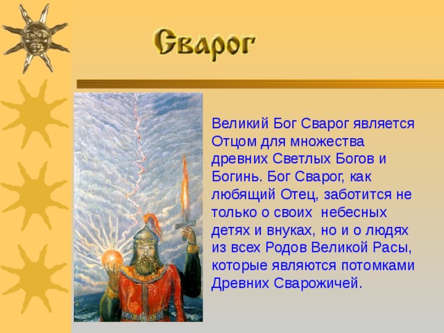 Великий Бог Сварог является Отцом для множества  древних Светлых Богов и Богинь. Бог Сварог, как любящий Отец,  заботится не только о своих н ебесных детях и внуках, но и о людях из всех Родов Великой Расы, которые являются потомками  Древних Сварожичей .   