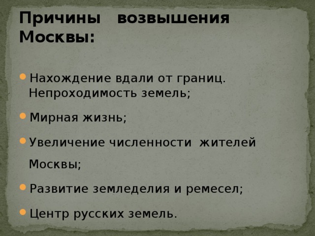 Причины возвышения Москвы: Нахождение вдали от границ. Непроходимость земель; Мирная жизнь; Увеличение численности жителей Москвы; Развитие земледелия и ремесел; Центр русских земель. 