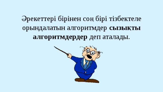 Әрекеттері бірінен соң бірі тізбектеле орындалатын алгоритмдер сызықты алгоритмдердер деп аталады.   