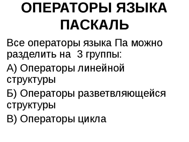 ОПЕРАТОРЫ ЯЗЫКА ПАСКАЛЬ Все операторы языка Па можно разделить на 3 группы: А) Операторы линейной структуры Б) Операторы разветвляющейся структуры В) Операторы цикла 